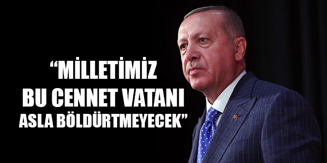 Erdoğan: Milletimiz bu cennet vatanı asla böldürtmeyecektir