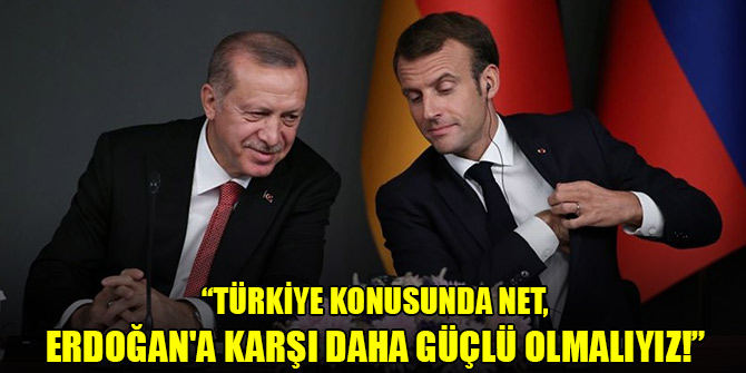 Macron: Türkiye konusunda net, Erdoğan'a karşı daha güçlü olmalıyız!