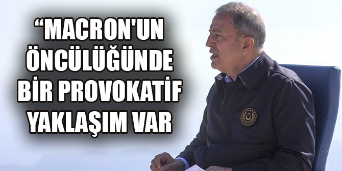 Bakan Akar: Macron'un öncülüğünde bir provokatif yaklaşım var