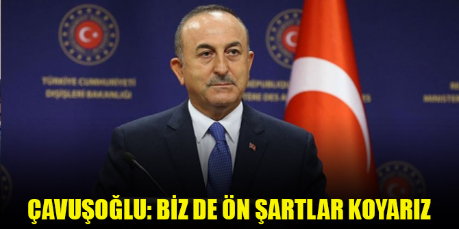 Çavuşoğlu: Yunanistan ön şartlarda diretirse biz de ön şartlar koyarız