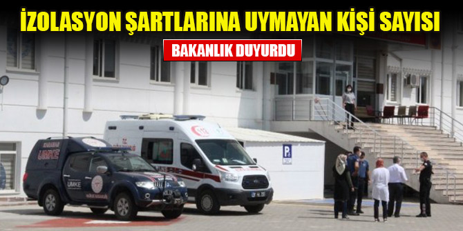 Bakanlık duyurdu! İzolasyon koşullarına uymayan kişi sayısı