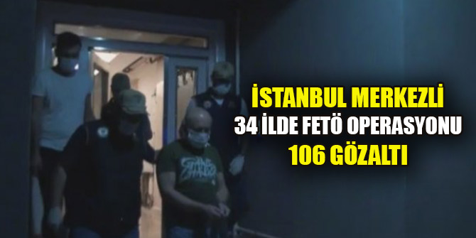 İstanbul merkezli 34 ilde FETÖ operasyonu: 106 gözaltı