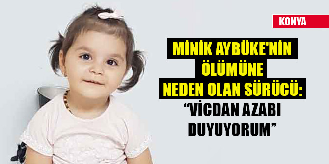 Minik Aybüke'nin ölümüne neden olan sürücü: Vicdan azabı duyuyorum