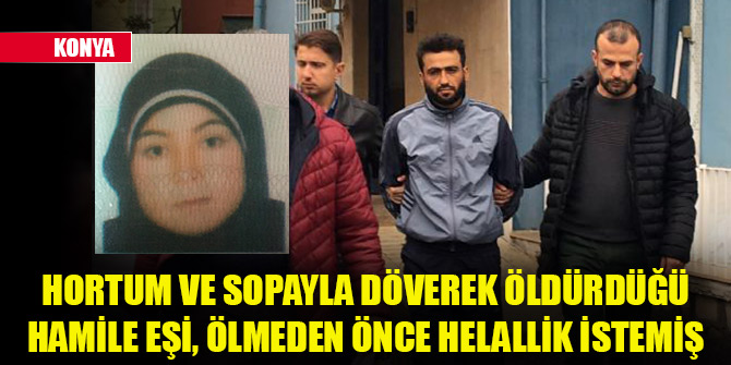 Hortum ve sopayla döverek öldürdüğü hamile eşi, ölmeden önce helallik istemiş