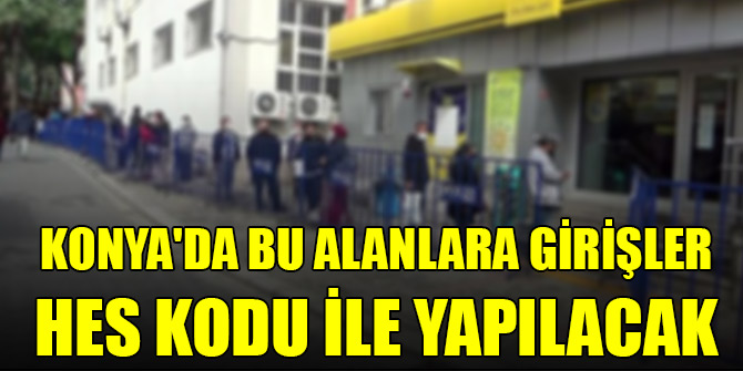 Konya'da bu alanlara girişler HES kodu ile yapılacak