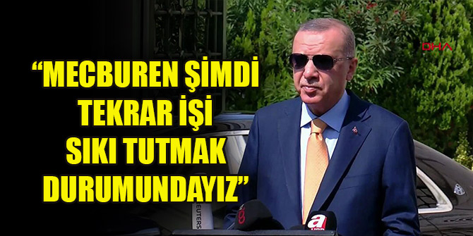 Erdoğan: Mecburen şimdi tekrar işi sıkı tutmak durumundayız