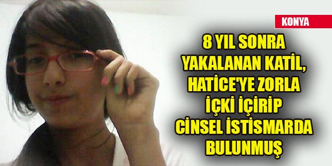 8 yıl sonra yakalanan katil, Hatice'ye zorla içki içirip cinsel istismarda bulunmuş