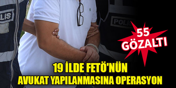 19 ilde FETÖ'nün avukat yapılanmasına operasyon: 55 gözaltı