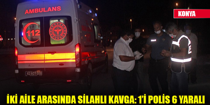 Konya'da iki aile arasında kavga: 1'i polis 6 yaralı