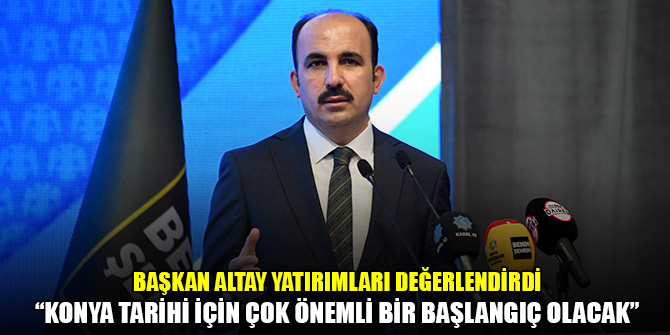 Başkan Altay yatırımları değerlendirdi: Konya tarihi için çok önemli bir başlangıç olacak