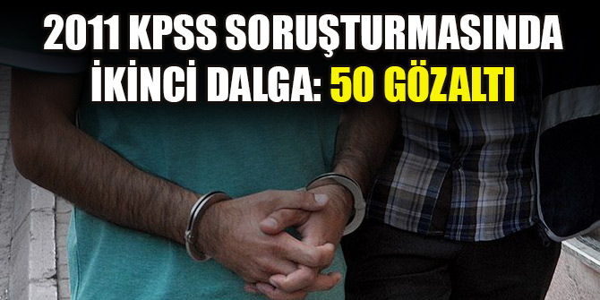 2011 KPSS soruşturmasında ikinci dalga: 50 gözaltı