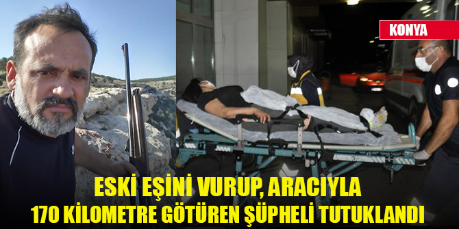 Eski eşini vurup, aracıyla 170 kilometre götüren şüpheli tutuklandı