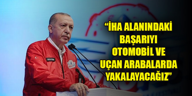 Erdoğan: İHA alanındaki başarıyı otomobil ve uçan arabalarda yakalayacağız