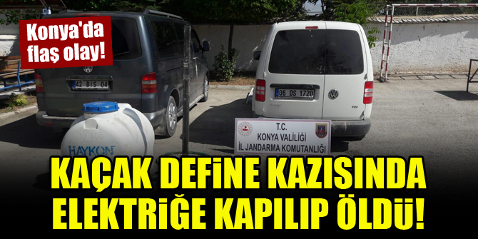 Konya'da flaş olay! Kaçak define kazısında elektriğe kapılarak öldü