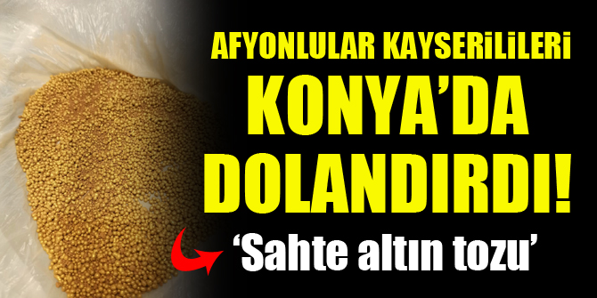 Afyonlular Kayserilileri Konya'da sahte altın tozuyla dolandırdı!