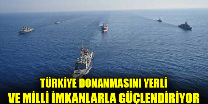 Türkiye donanmasını yerli ve milli imkanlarla güçlendiriyor