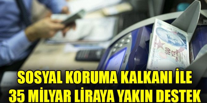 Sosyal Koruma Kalkanı ile 35 milyar liraya yakın destek