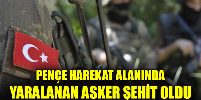 Pençe Harekat alanında yaralanan asker şehit oldu