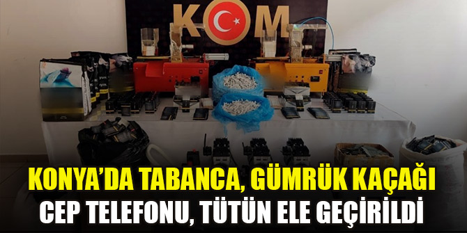 Konya’da tabanca, gümrük kaçağı cep telefonu, tütün ele geçirildi
