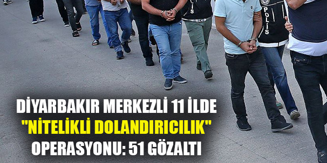 Diyarbakır merkezli 11 ilde "nitelikli dolandırıcılık" operasyonu: 51 gözaltı