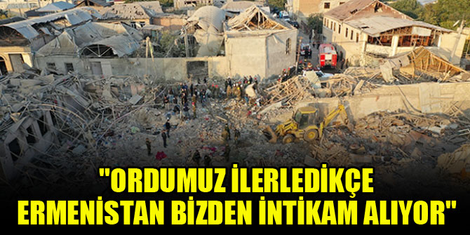 "Ordumuz ilerledikçe Ermenistan bizden intikam alıyor"