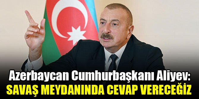 Azerbaycan Cumhurbaşkanı Aliyev: Ermenistan'a savaş meydanında cevap vereceğiz