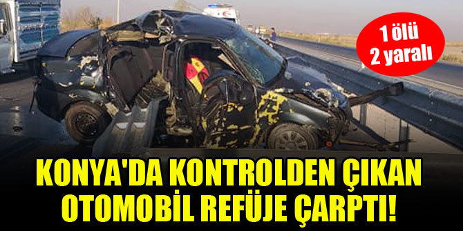 Konya'da kontrolden çıkan otomobil refüje çarptı! 1 ölü, 2 yaralı