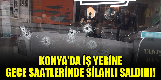 Konya'da iş yerine gece saatlerinde silahlı saldırı!