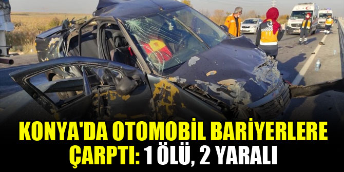 Konya'da otomobil bariyerlere çarptı: 1 ölü, 2 yaralı
