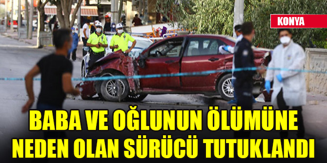 Baba ve oğlunun ölümüne neden olan sürücü tutuklandı
