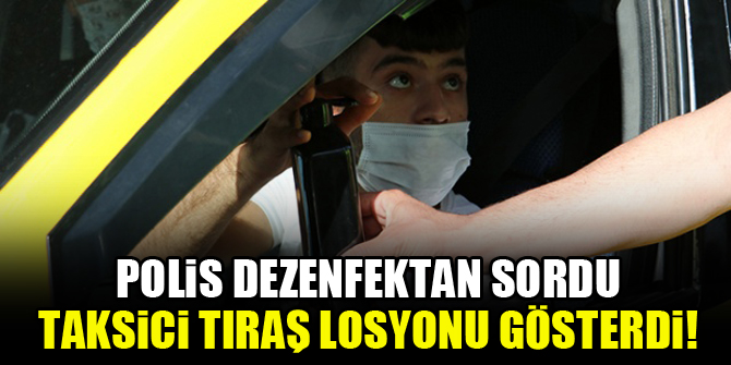 Polis dezenfektan sordu, taksici tıraş losyonu gösterdi!
