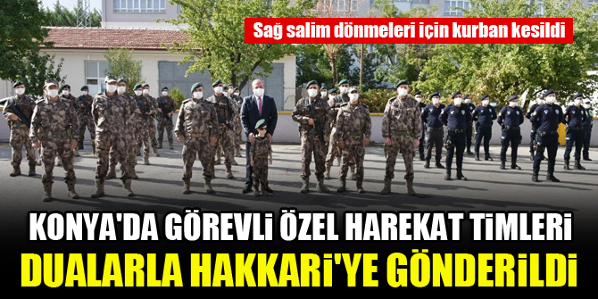 Konya'da görevli Özel Harekat Timleri dualarla Hakkari'ye gönderildi