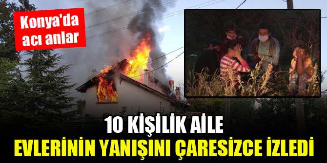 Konya'da acı anlar...10 kişilik aile, evlerinin yanışını çaresizce izledi