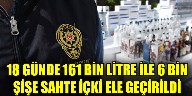 18 günde 161 bin litre ile 6 bin şişe sahte içki ele geçirildi