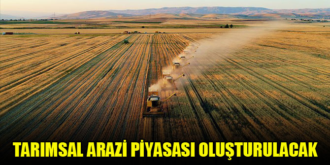 Tarımsal arazi piyasası oluşturulacak