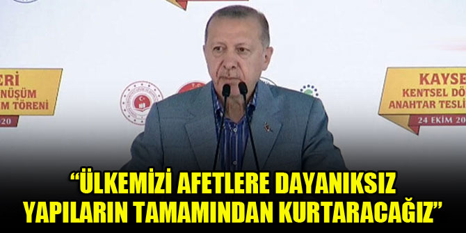 Erdoğan: Ülkemizi afetlere dayanıksız yapıların tamamından kurtaracağız