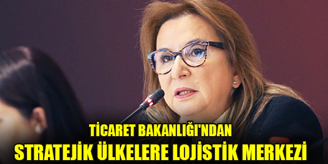 Ticaret Bakanlığı'ndan stratejik ülkelere lojistik merkezi