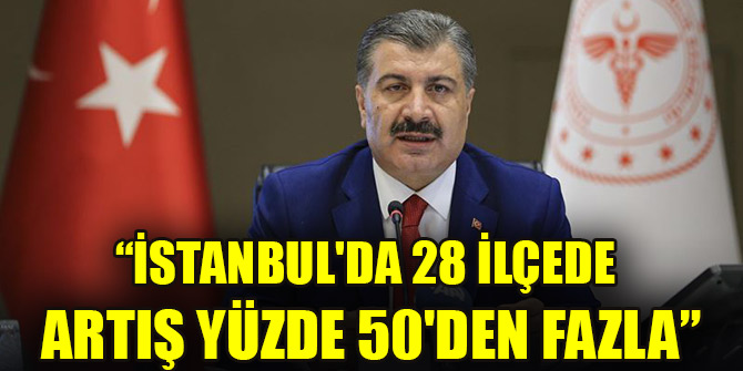 Bakan Koca: İstanbul'da 28 ilçede artış yüzde 50'den fazla