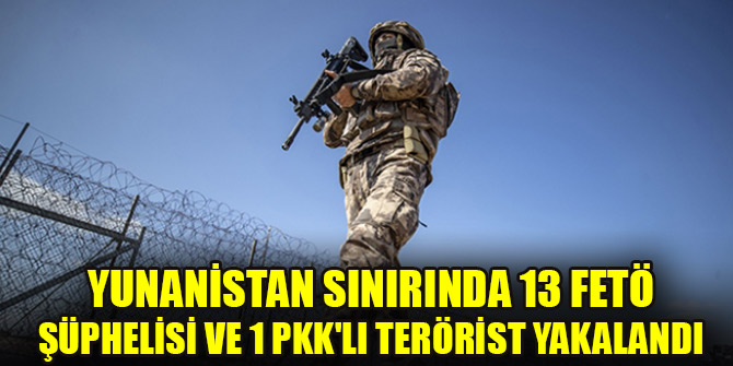 Yunanistan sınırında 13 FETÖ şüphelisi ve 1 PKK'lı terörist yakalandı