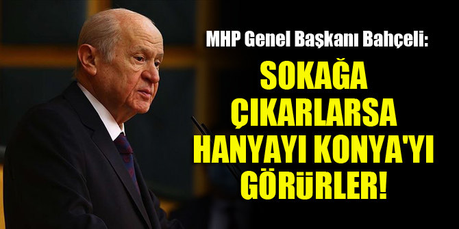 MHP Genel Başkanı Bahçeli: Hele bir çıksınlar sokağa da, acıklı şekilde görsünler Hanya’yı Konya’yı