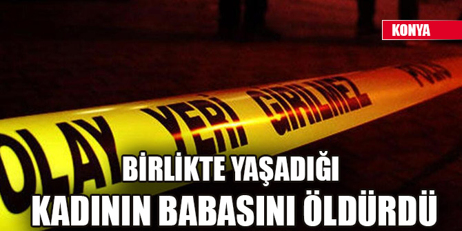 Birlikte yaşadığı kadının babasını öldürdü