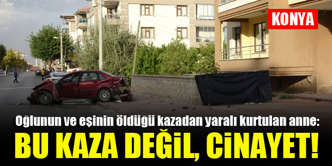Oğlunun ve eşinin öldüğü kazadan yaralı kurtulan anne: Bu kaza değil, cinayet!