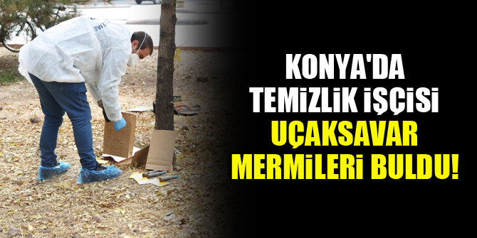 Konya'da temizlik işçisi uçaksavar mermileri buldu!