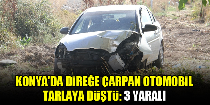 Konya'da direğe çarpan otomobil tarlaya düştü: 3 yaralı