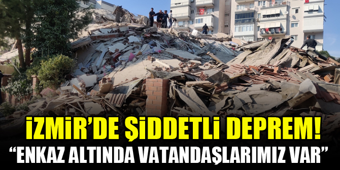 İzmir'de şiddetli deprem: Enkaz altında vatandaşlarımız var