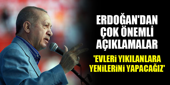 Cumhurbaşkanı Erdoğan'dan önemli açıklamalar...'Evleri yıkılanlara yenilerini yapacağız'