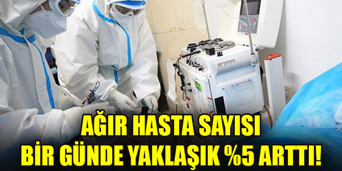 Ağır hasta sayısı bir günde yaklaşık %5 arttı