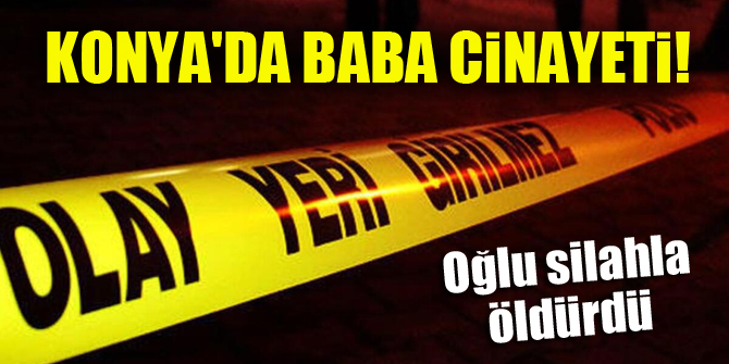Konya'da baba cinayeti! Oğlu silahla öldürdü