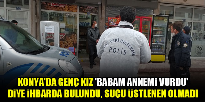 Konya'da genç kız, 'babam annemi vurdu' diye ihbarda bulundu, suçu üstlenen olmadı