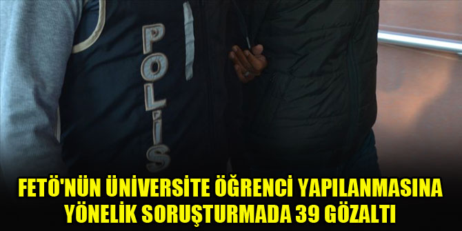 FETÖ'nün 'güncel üniversite öğrenci yapılanmasına' yönelik soruşturmada 39 gözaltı